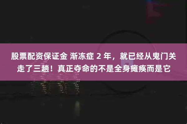 股票配资保证金 渐冻症 2 年，就已经从鬼门关走了三趟！真正夺命的不是全身瘫痪而是它