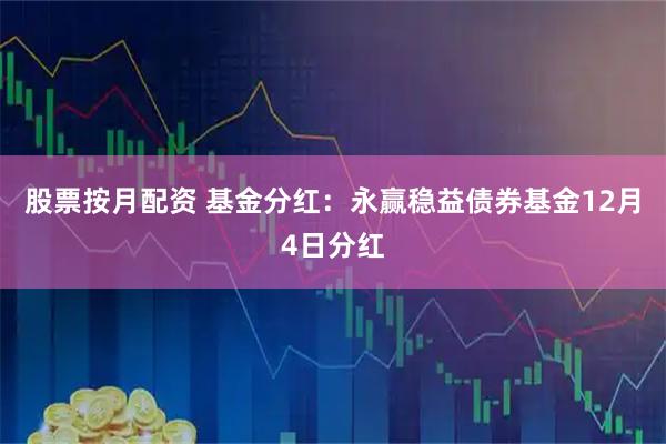 股票按月配资 基金分红：永赢稳益债券基金12月4日分红