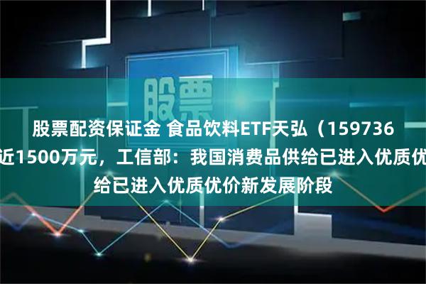 股票配资保证金 食品饮料ETF天弘（159736）昨日成交额近1500万元，工信部：我国消费品供给已进入优质优价新发展阶段