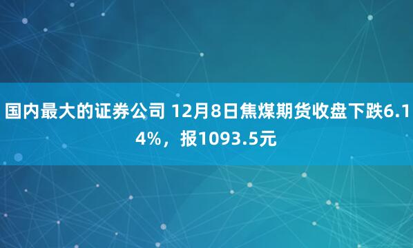 国内最大的证券公司 12月8日焦煤期货收盘下跌6.14%，报1093.5元