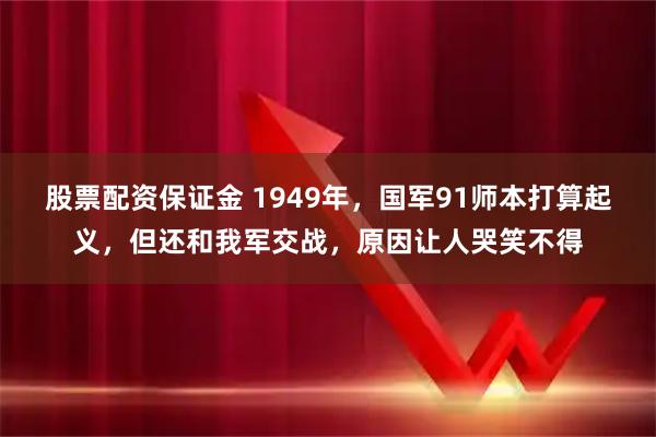 股票配资保证金 1949年，国军91师本打算起义，但还和我军交战，原因让人哭笑不得