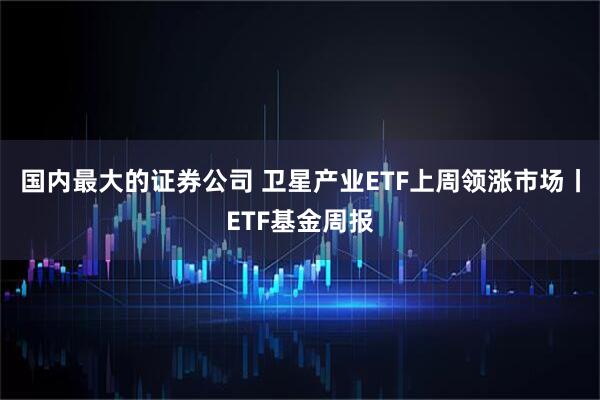 国内最大的证券公司 卫星产业ETF上周领涨市场丨ETF基金周报