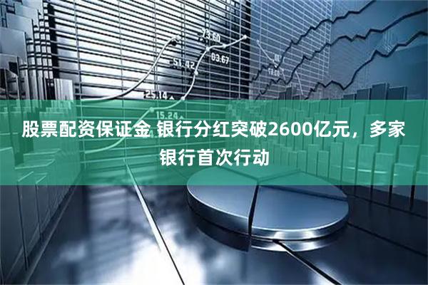 股票配资保证金 银行分红突破2600亿元，多家银行首次行动