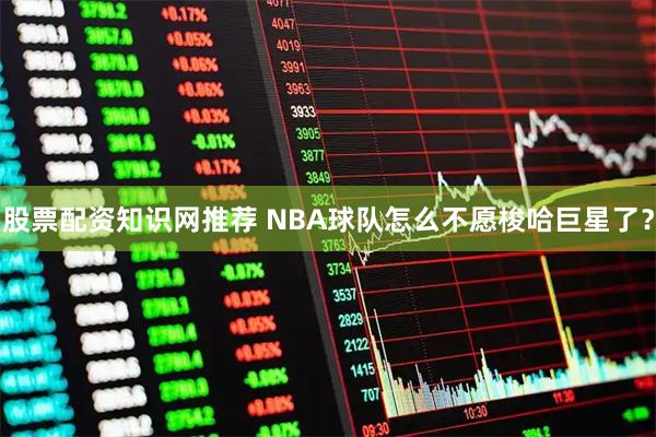股票配资知识网推荐 NBA球队怎么不愿梭哈巨星了？