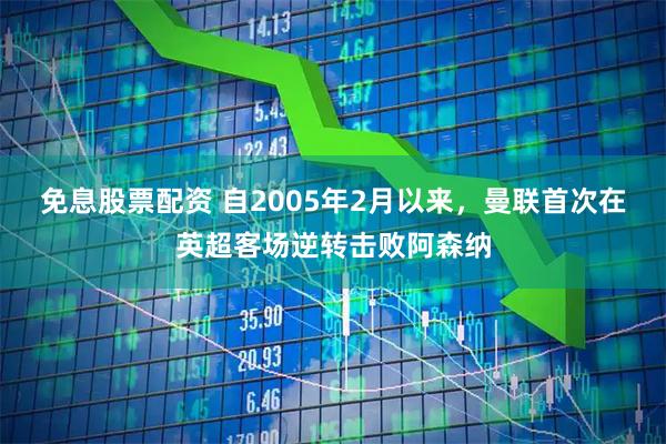 免息股票配资 自2005年2月以来，曼联首次在英超客场逆转击败阿森纳