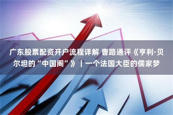 广东股票配资开户流程详解 曹路通评《亨利·贝尔坦的“中国阁”》｜一个法国大臣的儒家梦