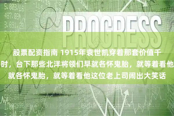 股票配资指南 1915年袁世凯穿着那套价值千金的龙袍在中南海登基时，台下那些北洋将领们早就各怀鬼胎，就等着看他这位老上司闹出大笑话