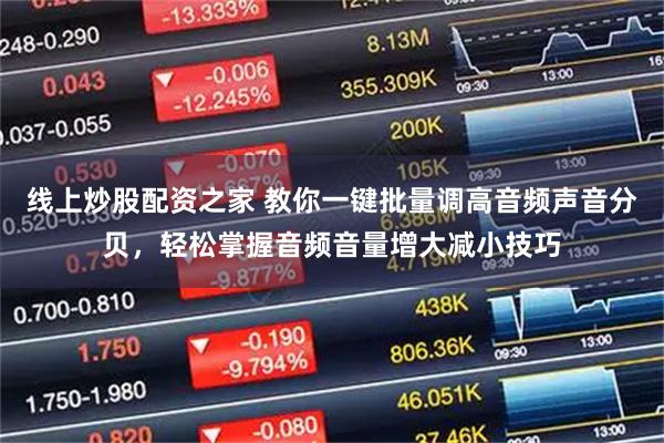 线上炒股配资之家 教你一键批量调高音频声音分贝，轻松掌握音频音量增大减小技巧