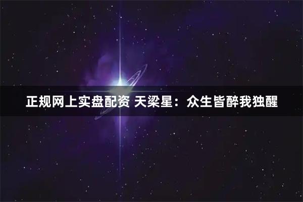 正规网上实盘配资 天梁星：众生皆醉我独醒