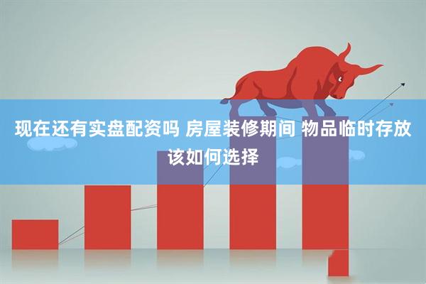 现在还有实盘配资吗 房屋装修期间 物品临时存放该如何选择