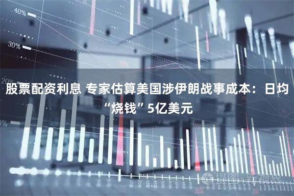 股票配资利息 专家估算美国涉伊朗战事成本：日均“烧钱”5亿美元