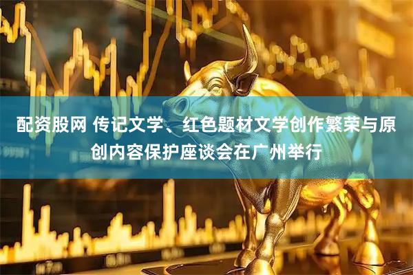配资股网 传记文学、红色题材文学创作繁荣与原创内容保护座谈会在广州举行