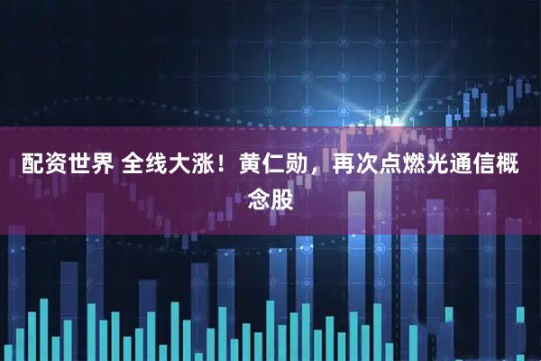 配资世界 全线大涨！黄仁勋，再次点燃光通信概念股