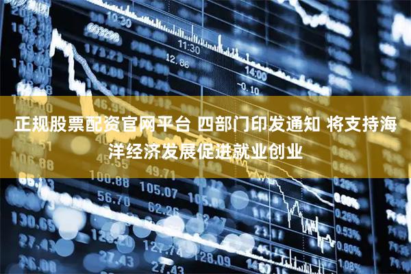 正规股票配资官网平台 四部门印发通知 将支持海洋经济发展促进就业创业