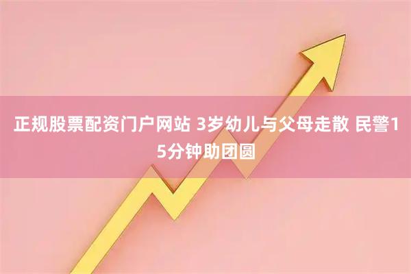 正规股票配资门户网站 3岁幼儿与父母走散 民警15分钟助团圆