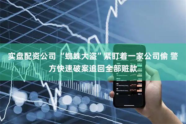 实盘配资公司 “蜘蛛大盗”紧盯着一家公司偷 警方快速破案追回全部赃款