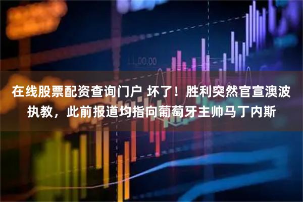 在线股票配资查询门户 坏了！胜利突然官宣澳波执教，此前报道均指向葡萄牙主帅马丁内斯