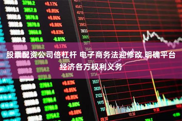股票配资公司倍杠杆 电子商务法迎修改 明确平台经济各方权利义务