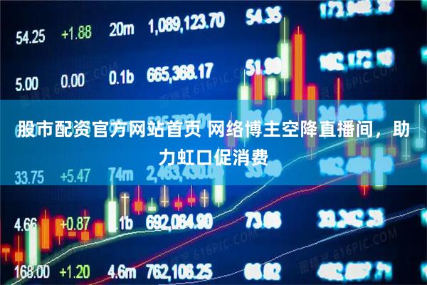 股市配资官方网站首页 网络博主空降直播间，助力虹口促消费